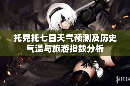托克托七日天气预测及历史气温与旅游指数分析