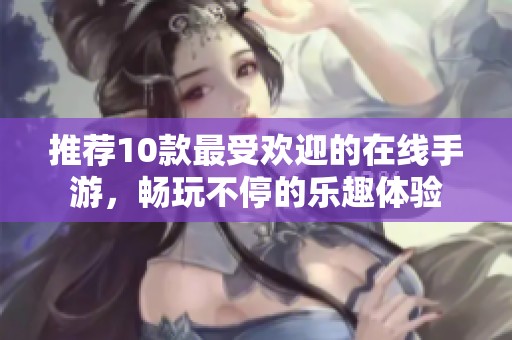 推荐10款最受欢迎的在线手游，畅玩不停的乐趣体验