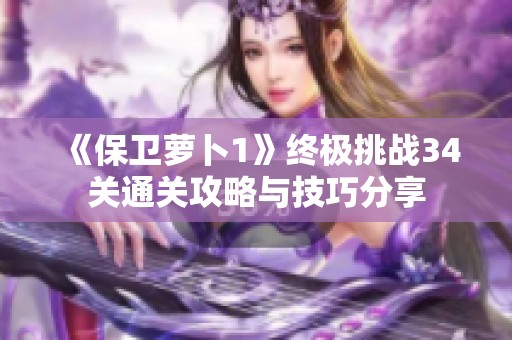 《保卫萝卜1》终极挑战34关通关攻略与技巧分享