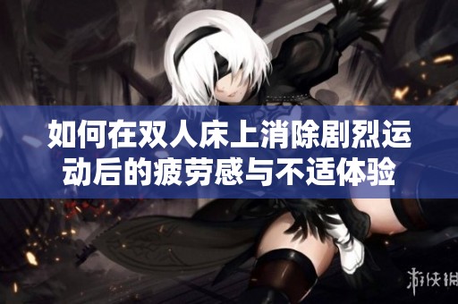 如何在双人床上消除剧烈运动后的疲劳感与不适体验