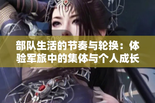 部队生活的节奏与轮换：体验军旅中的集体与个人成长