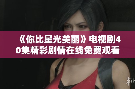 《你比星光美丽》电视剧40集精彩剧情在线免费观看指南