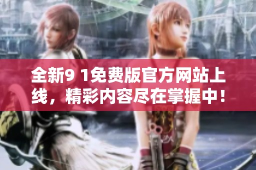 全新9 1免费版官方网站上线，精彩内容尽在掌握中！