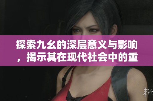 探索九幺的深层意义与影响，揭示其在现代社会中的重要性