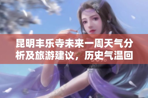 昆明丰乐寺未来一周天气分析及旅游建议，历史气温回顾