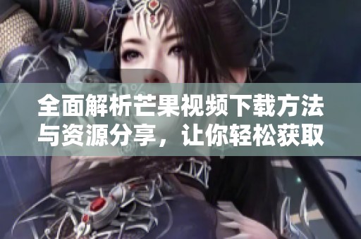 全面解析芒果视频下载方法与资源分享，让你轻松获取优质内容