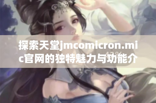 探索天堂jmcomicron.mic官网的独特魅力与功能介绍