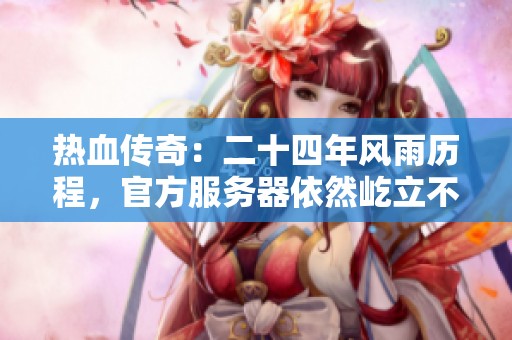 热血传奇：二十四年风雨历程，官方服务器依然屹立不倒