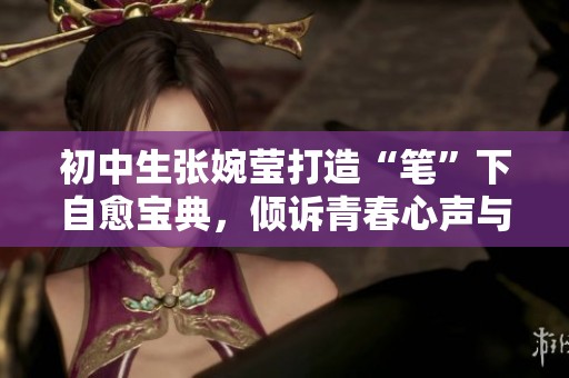 初中生张婉莹打造“笔”下自愈宝典，倾诉青春心声与梦想