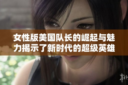 女性版美国队长的崛起与魅力揭示了新时代的超级英雄形象