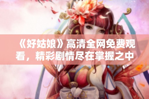 《好姑娘》高清全网免费观看，精彩剧情尽在掌握之中！