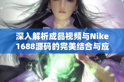 深入解析成品视频与Nike1688源码的完美结合与应用价值