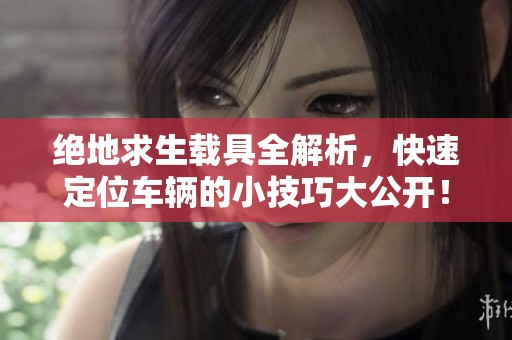 绝地求生载具全解析，快速定位车辆的小技巧大公开！