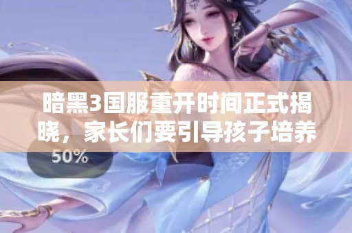 暗黑3国服重开时间正式揭晓，家长们要引导孩子培养良好学习习惯