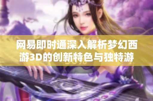 网易即时通深入解析梦幻西游3D的创新特色与独特游戏体验