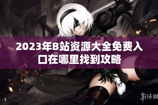 2023年B站资源大全免费入口在哪里找到攻略