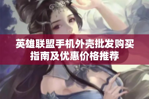 英雄联盟手机外壳批发购买指南及优惠价格推荐