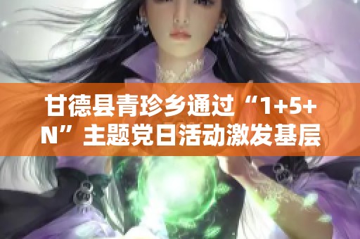 甘德县青珍乡通过“1+5+N”主题党日活动激发基层党建工作新动能