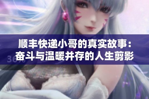 顺丰快递小哥的真实故事：奋斗与温暖并存的人生剪影