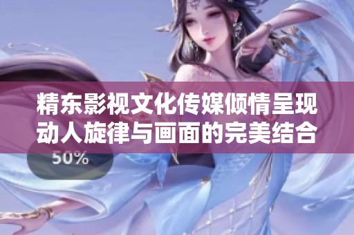 精东影视文化传媒倾情呈现动人旋律与画面的完美结合之新作