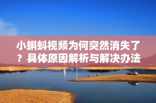 小蝌蚪视频为何突然消失了？具体原因解析与解决办法分享