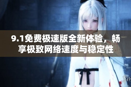 9.1免费极速版全新体验，畅享极致网络速度与稳定性