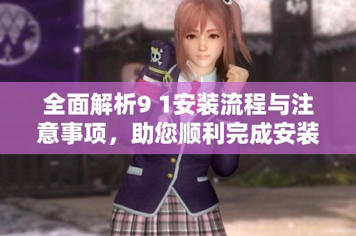 全面解析9 1安装流程与注意事项，助您顺利完成安装项目
