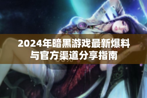 2024年暗黑游戏最新爆料与官方渠道分享指南
