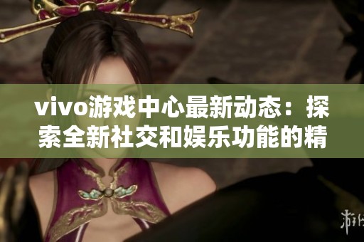 vivo游戏中心最新动态：探索全新社交和娱乐功能的精彩体验
