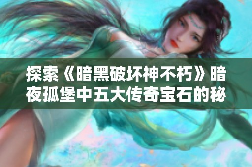 探索《暗黑破坏神不朽》暗夜孤堡中五大传奇宝石的秘密与力量