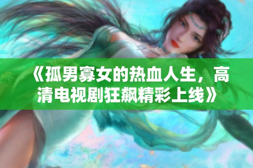 《孤男寡女的热血人生，高清电视剧狂飙精彩上线》