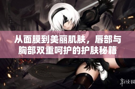 从面膜到美丽肌肤，唇部与胸部双重呵护的护肤秘籍