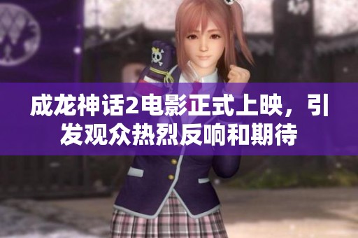 成龙神话2电影正式上映，引发观众热烈反响和期待