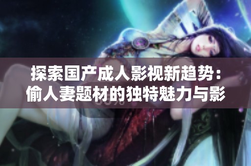 探索国产成人影视新趋势：偷人妻题材的独特魅力与影响分析
