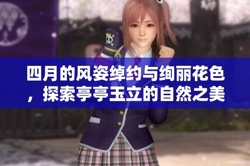 四月的风姿绰约与绚丽花色，探索亭亭玉立的自然之美