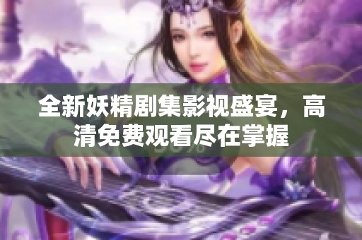 全新妖精剧集影视盛宴，高清免费观看尽在掌握