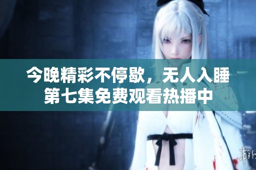 今晚精彩不停歇，无人入睡第七集免费观看热播中