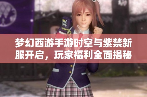 梦幻西游手游时空与紫禁新服开启，玩家福利全面揭秘大放送