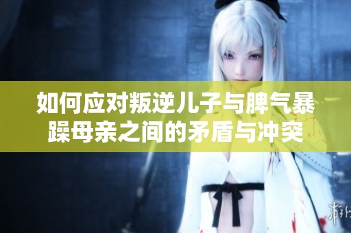 如何应对叛逆儿子与脾气暴躁母亲之间的矛盾与冲突