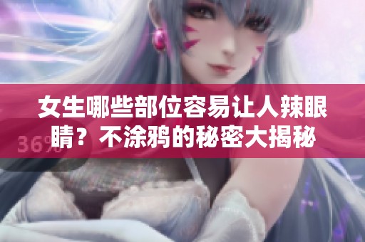 女生哪些部位容易让人辣眼睛？不涂鸦的秘密大揭秘