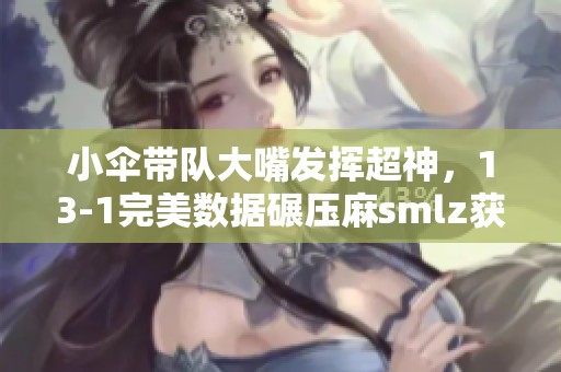 小伞带队大嘴发挥超神，13-1完美数据碾压麻smlz获胜