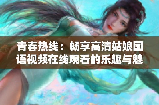 青春热线：畅享高清姑娘国语视频在线观看的乐趣与魅力