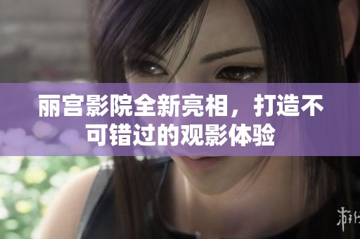 丽宫影院全新亮相，打造不可错过的观影体验