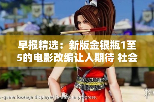 早报精选：新版金银瓶1至5的电影改编让人期待 社会动态全解析