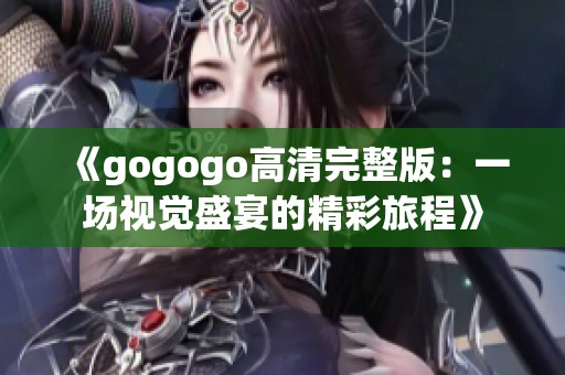 《gogogo高清完整版：一场视觉盛宴的精彩旅程》