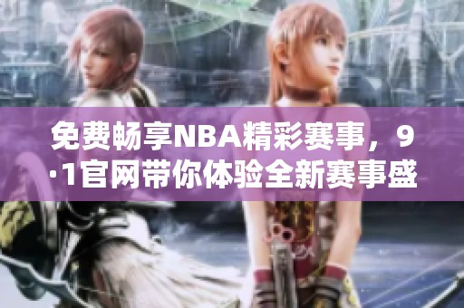 免费畅享NBA精彩赛事，9·1官网带你体验全新赛事盛宴