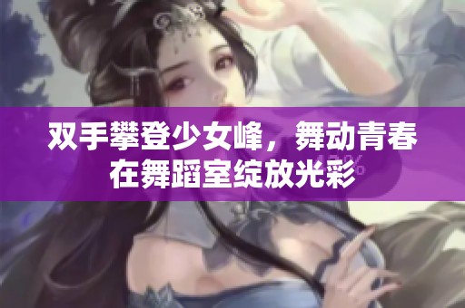 双手攀登少女峰，舞动青春在舞蹈室绽放光彩