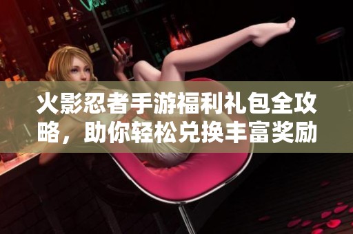 火影忍者手游福利礼包全攻略，助你轻松兑换丰富奖励
