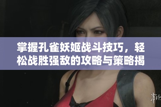掌握孔雀妖姬战斗技巧，轻松战胜强敌的攻略与策略揭秘
