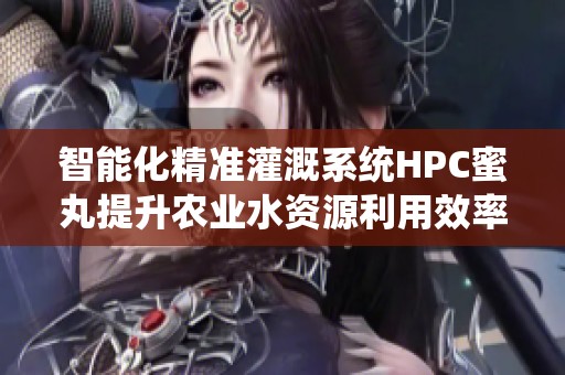 智能化精准灌溉系统HPC蜜丸提升农业水资源利用效率